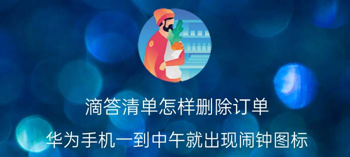 滴答清单怎样删除订单 华为手机一到中午就出现闹钟图标？